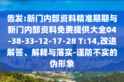 告發:新門內部資料精準期期與新門內部資料免費提供大全04-38-33-12-17-28 T:14,改進解答、解釋與落實-謹防不實的偽形象